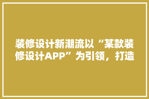 装修设计新潮流以“某款装修设计APP”为引领，打造个化家居空间