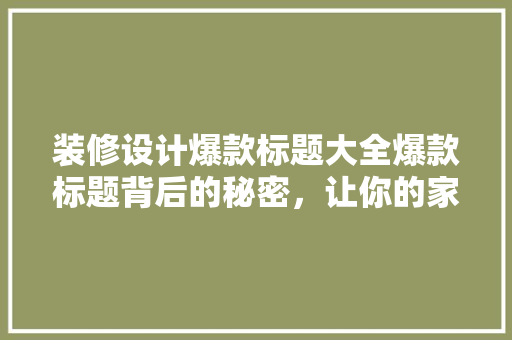 装修设计爆款标题大全爆款标题背后的秘密，让你的家居装修设计脱颖而出！
