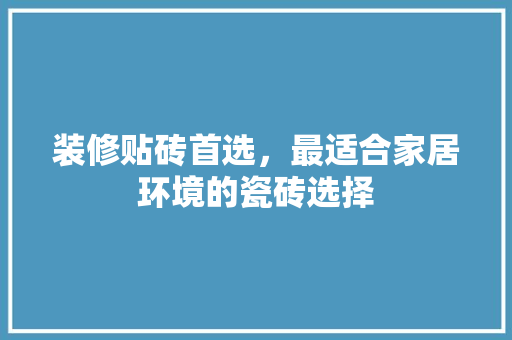 装修贴砖首选，最适合家居环境的瓷砖选择