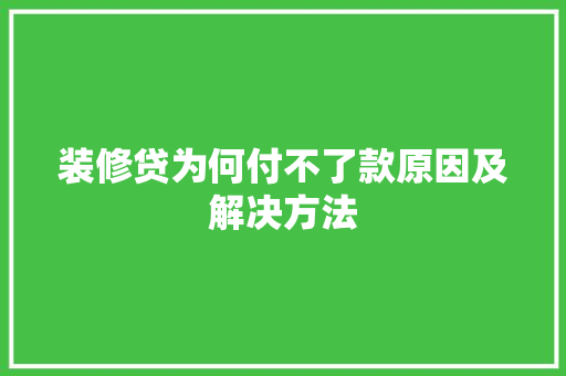 装修贷为何付不了款原因及解决方法
