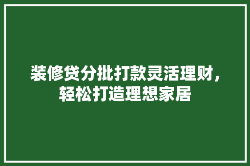 装修贷分批打款灵活理财，轻松打造理想家居