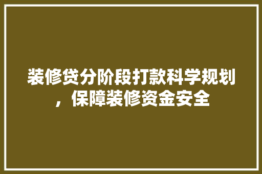 装修贷分阶段打款科学规划，保障装修资金安全
