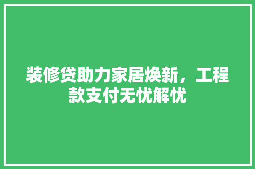 装修贷助力家居焕新，工程款支付无忧解忧