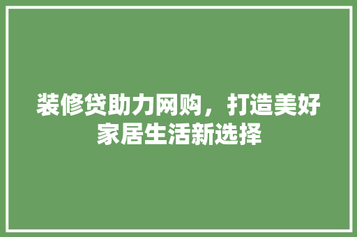装修贷助力网购，打造美好家居生活新选择