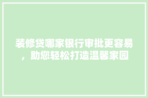 装修贷哪家银行审批更容易，助您轻松打造温馨家园