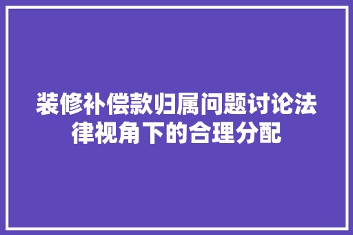 装修补偿款归属问题讨论法律视角下的合理分配