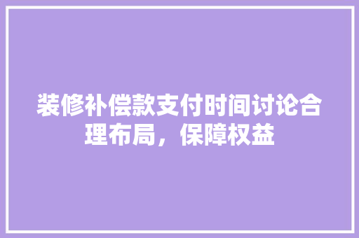 装修补偿款支付时间讨论合理布局，保障权益