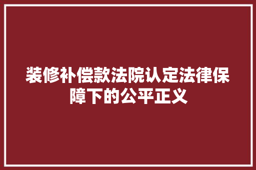 装修补偿款法院认定法律保障下的公平正义