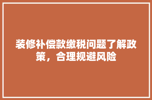 装修补偿款缴税问题了解政策，合理规避风险