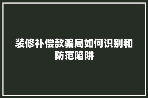 装修补偿款骗局如何识别和防范陷阱