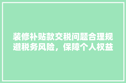 装修补贴款交税问题合理规避税务风险，保障个人权益