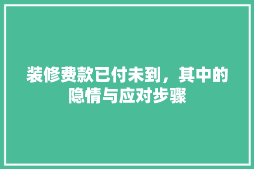装修费款已付未到，其中的隐情与应对步骤