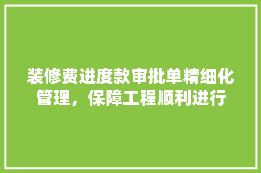 装修费进度款审批单精细化管理，保障工程顺利进行