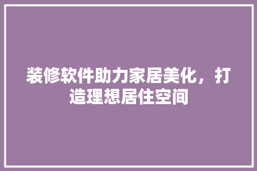 装修软件助力家居美化，打造理想居住空间