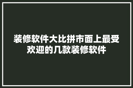 装修软件大比拼市面上最受欢迎的几款装修软件