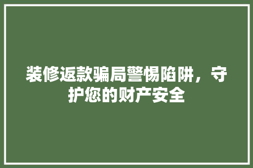 装修返款骗局警惕陷阱，守护您的财产安全