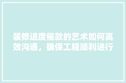 装修进度催款的艺术如何高效沟通，确保工程顺利进行