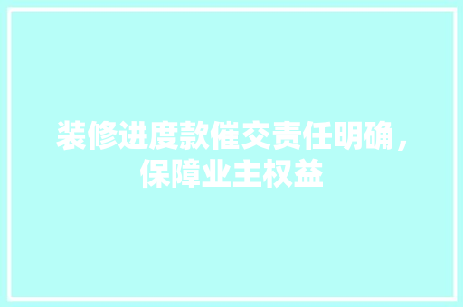 装修进度款催交责任明确，保障业主权益