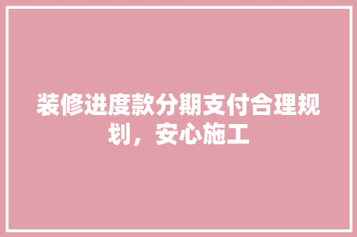 装修进度款分期支付合理规划，安心施工