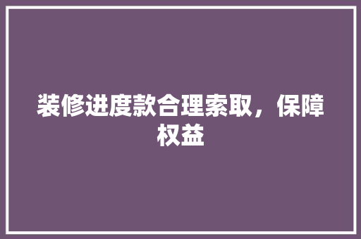 装修进度款合理索取，保障权益
