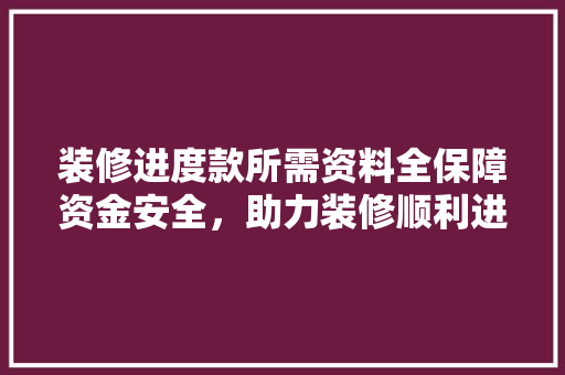 装修进度款所需资料全保障资金安全，助力装修顺利进行