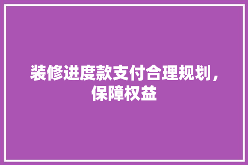 装修进度款支付合理规划，保障权益