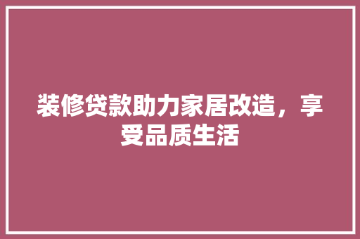 装修贷款助力家居改造，享受品质生活