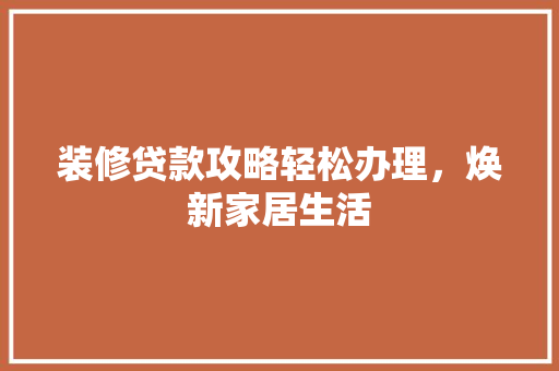 装修贷款攻略轻松办理，焕新家居生活