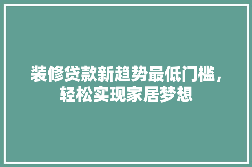装修贷款新趋势最低门槛，轻松实现家居梦想