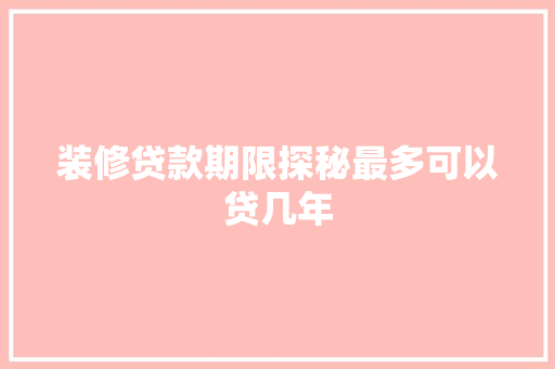 装修贷款期限探秘最多可以贷几年