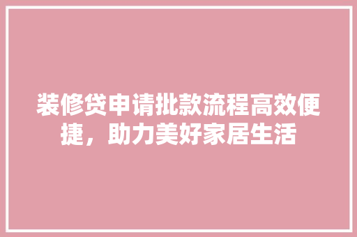 装修贷申请批款流程高效便捷，助力美好家居生活