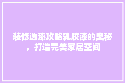 装修选漆攻略乳胶漆的奥秘，打造完美家居空间