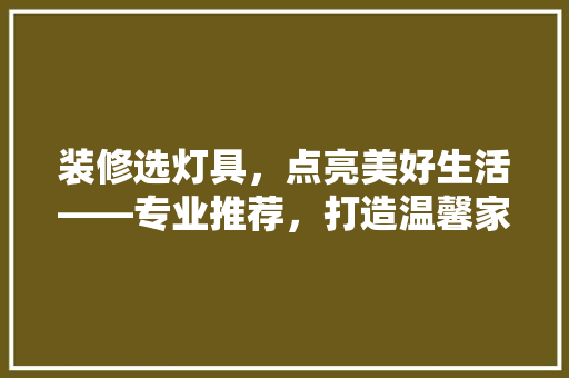 装修选灯具，点亮美好生活——专业推荐，打造温馨家居氛围