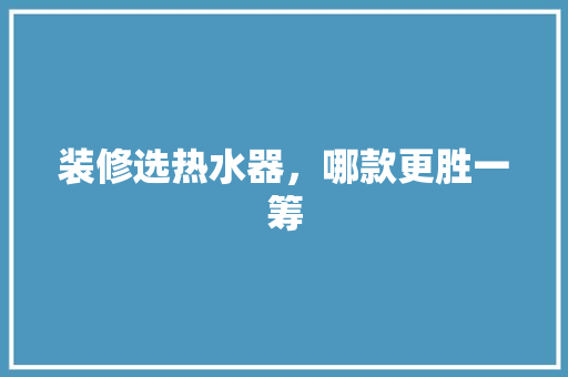 装修选热水器，哪款更胜一筹