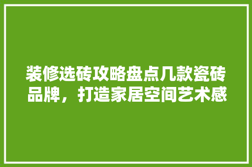 装修选砖攻略盘点几款瓷砖品牌，打造家居空间艺术感