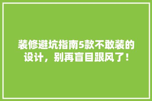 装修避坑指南5款不敢装的设计，别再盲目跟风了！