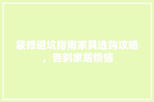 装修避坑指南家具选购攻略，告别家居烦恼