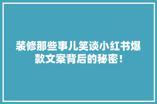 装修那些事儿笑谈小红书爆款文案背后的秘密！