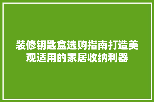 装修钥匙盒选购指南打造美观适用的家居收纳利器