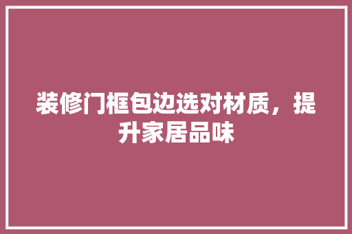 装修门框包边选对材质，提升家居品味