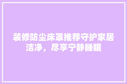 装修防尘床罩推荐守护家居洁净，尽享宁静睡眠