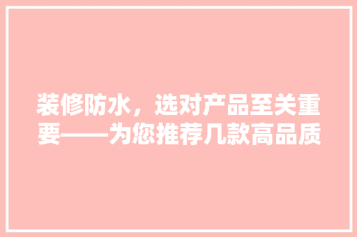 装修防水，选对产品至关重要——为您推荐几款高品质防水涂料