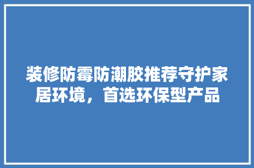 装修防霉防潮胶推荐守护家居环境，首选环保型产品