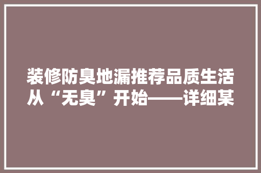 装修防臭地漏推荐品质生活从“无臭”开始——详细某品牌地漏优势