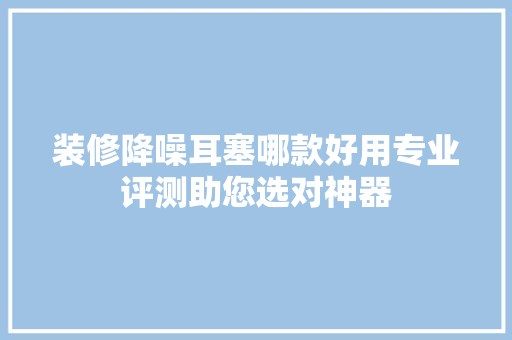 装修降噪耳塞哪款好用专业评测助您选对神器
