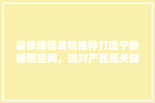 装修降噪耳机推荐打造宁静睡眠空间，选对产品是关键
