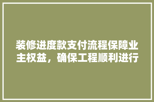 装修进度款支付流程保障业主权益，确保工程顺利进行