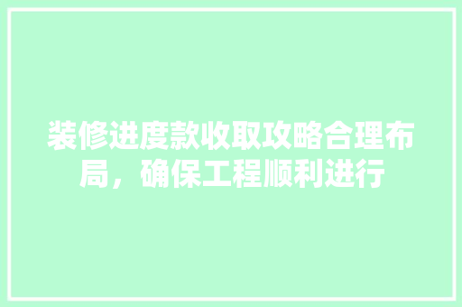 装修进度款收取攻略合理布局，确保工程顺利进行