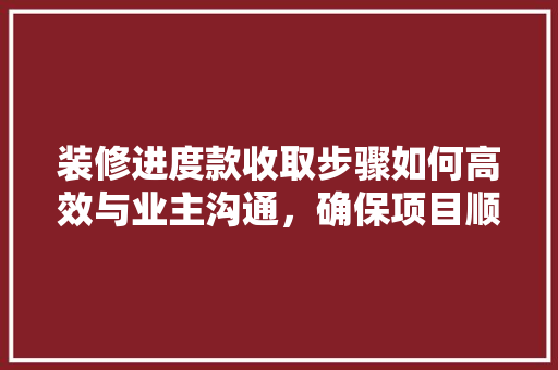 装修进度款收取步骤如何高效与业主沟通，确保项目顺利进行