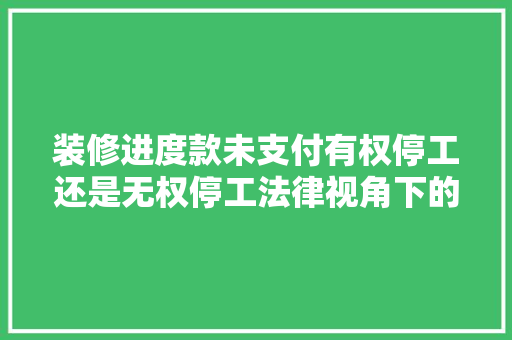 装修进度款未支付有权停工还是无权停工法律视角下的讨论